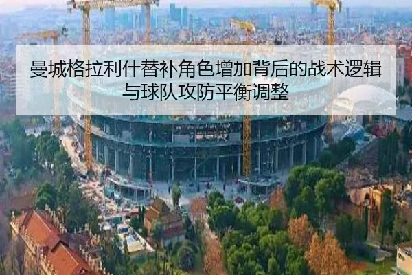 曼城格拉利什替补角色增加背后的战术逻辑与球队攻防平衡调整